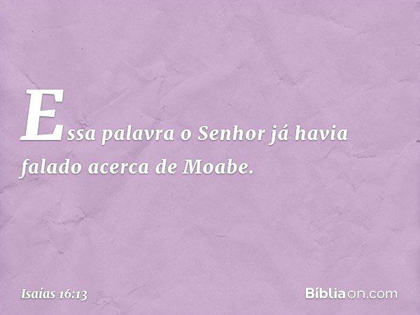 Essa palavra o Senhor já havia falado acerca de Moabe. -- Isaías 16:13