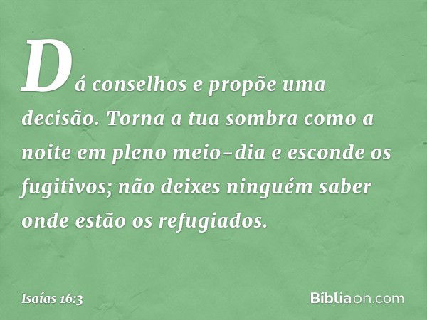 "Dá conselhos e propõe uma decisão.
Torna a tua sombra como a noite
em pleno meio-dia
e esconde os fugitivos;
não deixes ninguém saber
onde estão os refugiados.