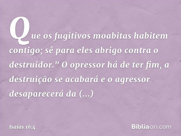 Que os fugitivos moabitas
habitem contigo;
sê para eles abrigo contra o destruidor."
O opressor há de ter fim,
a destruição se acabará
e o agressor desaparecerá