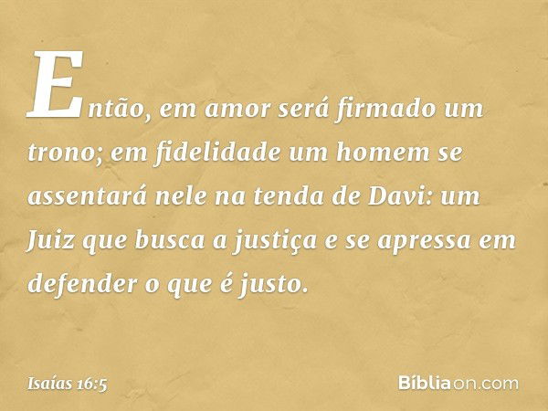 Então, em amor será firmado um trono;
em fidelidade um homem
se assentará nele na tenda de Davi:
um Juiz que busca a justiça
e se apressa em defender o que é ju