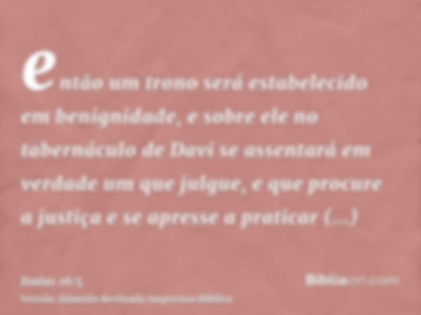 então um trono será estabelecido em benignidade, e sobre ele no tabernáculo de Davi se assentará em verdade um que julgue, e que procure a justiça e se apresse 