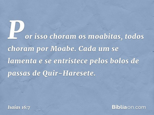 Por isso choram os moabitas,
todos choram por Moabe.
Cada um se lamenta e se entristece
pelos bolos de passas de Quir-Haresete. -- Isaías 16:7