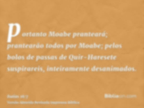 portanto Moabe pranteará; prantearão todos por Moabe; pelos bolos de passas de Quir-Haresete suspirareis, inteiramente desanimados.