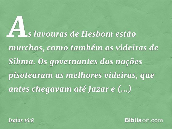 As lavouras de Hesbom estão murchas,
como também as videiras de Sibma.
Os governantes das nações
pisotearam as melhores videiras,
que antes chegavam até Jazar
e