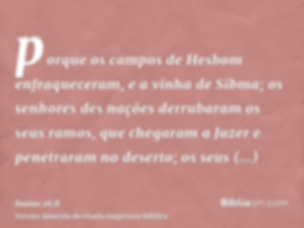 porque os campos de Hesbom enfraqueceram, e a vinha de Sibma; os senhores des nações derrubaram os seus ramos, que chegaram a Jazer e penetraram no deserto; os 