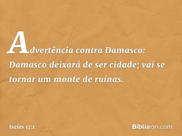 Advertência contra Damasco:
Damasco deixará de ser cidade;
vai se tornar um monte de ruínas. -- Isaías 17:1