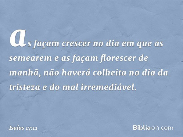 as façam crescer
no dia em que as semearem
e as façam florescer de manhã,
não haverá colheita
no dia da tristeza e do mal irremediável. -- Isaías 17:11