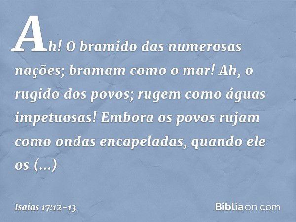 Ah! O bramido das numerosas nações;
bramam como o mar!
Ah, o rugido dos povos;
rugem como águas impetuosas! Embora os povos rujam como
ondas encapeladas,
quando