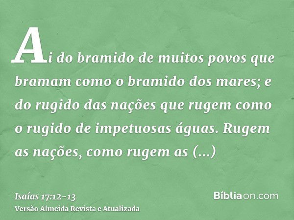 Ai do bramido de muitos povos que bramam como o bramido dos mares; e do rugido das nações que rugem como o rugido de impetuosas águas.Rugem as nações, como ruge