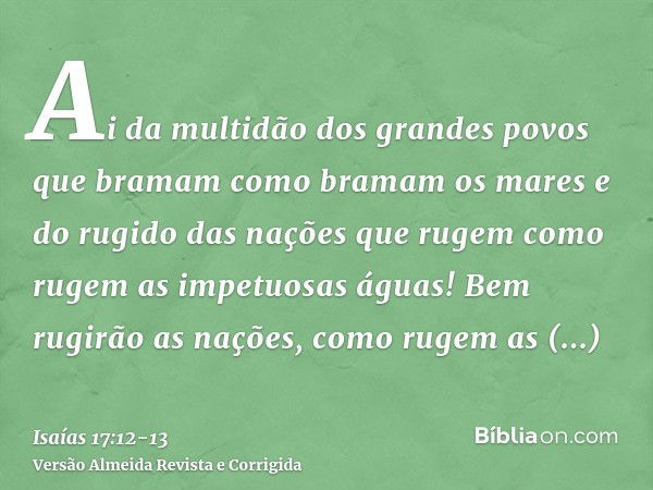 Ai da multidão dos grandes povos que bramam como bramam os mares e do rugido das nações que rugem como rugem as impetuosas águas!Bem rugirão as nações, como rug