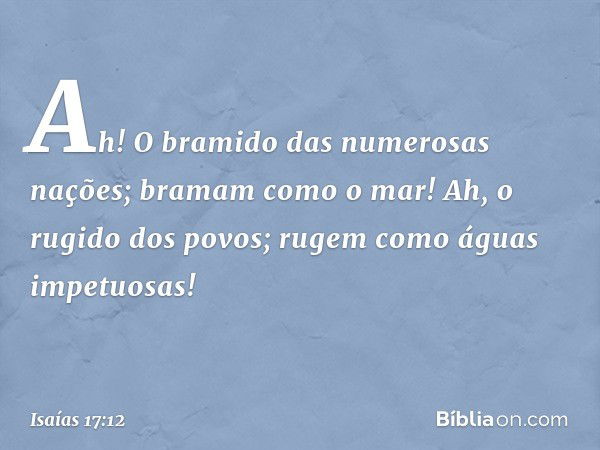 Ah! O bramido das numerosas nações;
bramam como o mar!
Ah, o rugido dos povos;
rugem como águas impetuosas! -- Isaías 17:12