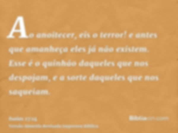 Ao anoitecer, eis o terror! e antes que amanheça eles já não existem. Esse é o quinhão daqueles que nos despojam, e a sorte daqueles que nos saqueiam.