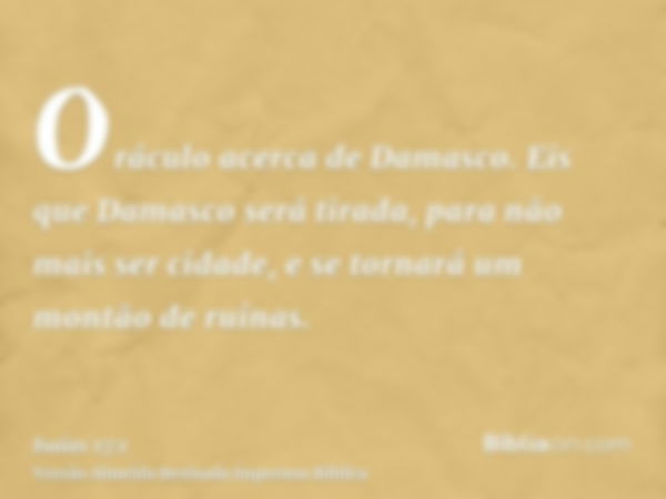 Oráculo acerca de Damasco. Eis que Damasco será tirada, para não mais ser cidade, e se tornará um montão de ruínas.