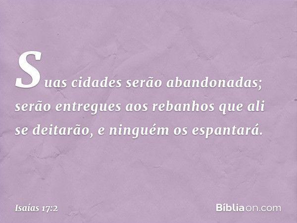 Suas cidades serão abandonadas;
serão entregues aos rebanhos
que ali se deitarão,
e ninguém os espantará. -- Isaías 17:2