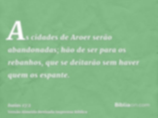 As cidades de Aroer serão abandonadas; hão de ser para os rebanhos, que se deitarão sem haver quem os espante.