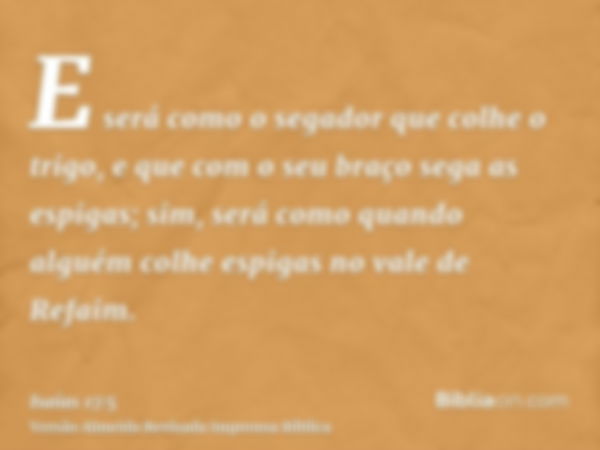 E será como o segador que colhe o trigo, e que com o seu braço sega as espigas; sim, será como quando alguém colhe espigas no vale de Refaim.