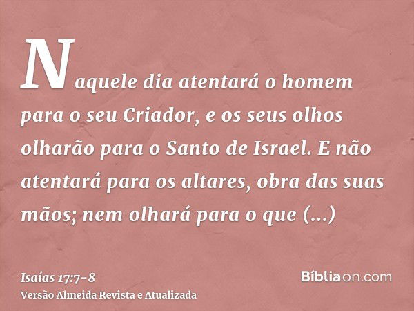 Naquele dia atentará o homem para o seu Criador, e os seus olhos olharão para o Santo de Israel.E não atentará para os altares, obra das suas mãos; nem olhará p