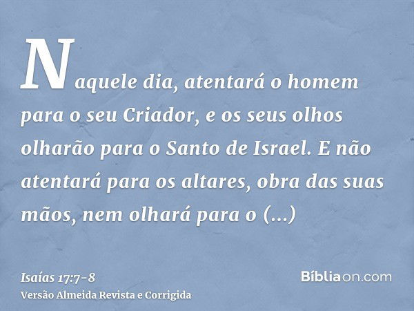 Naquele dia, atentará o homem para o seu Criador, e os seus olhos olharão para o Santo de Israel.E não atentará para os altares, obra das suas mãos, nem olhará 