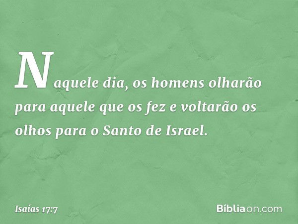 Naquele dia, os homens olharão
para aquele que os fez
e voltarão os olhos para o Santo de Israel. -- Isaías 17:7