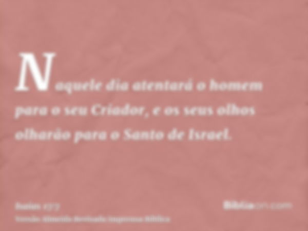 Naquele dia atentará o homem para o seu Criador, e os seus olhos olharão para o Santo de Israel.