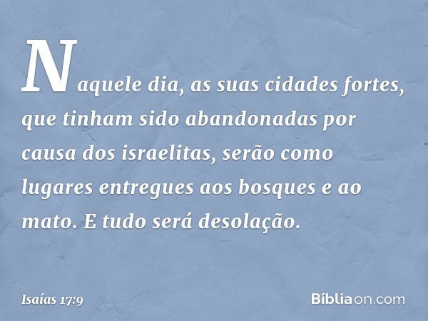 Naquele dia, as suas cidades fortes, que tinham sido abandonadas por causa dos israeli­tas, serão como lugares entregues aos bosques e ao mato. E tudo será deso