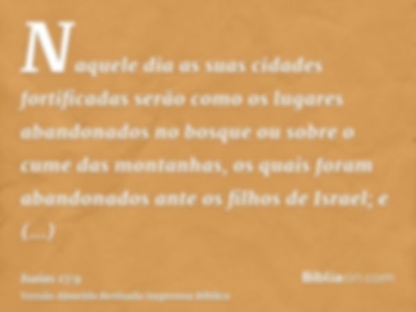 Naquele dia as suas cidades fortificadas serão como os lugares abandonados no bosque ou sobre o cume das montanhas, os quais foram abandonados ante os filhos de