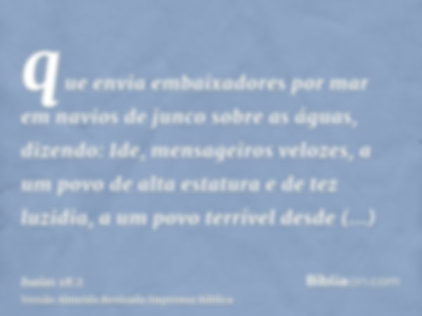 que envia embaixadores por mar em navios de junco sobre as águas, dizendo: Ide, mensageiros velozes, a um povo de alta estatura e de tez luzidia, a um povo terr