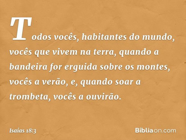 Todos vocês, habitantes do mundo,
vocês que vivem na terra,
quando a bandeira for erguida
sobre os montes, vocês a verão,
e, quando soar a trombeta,
vocês a ouv