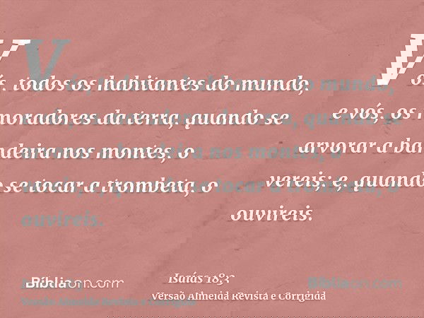 Vós, todos os habitantes do mundo, e vós, os moradores da terra, quando se arvorar a bandeira nos montes, o vereis; e, quando se tocar a trombeta, o ouvireis.