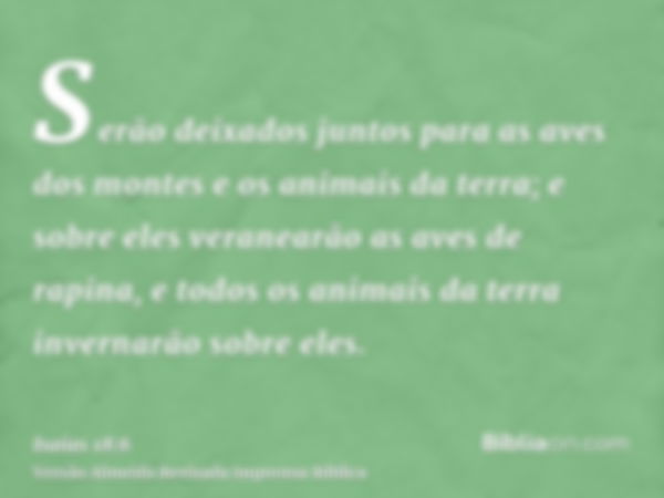 Serão deixados juntos para as aves dos montes e os animais da terra; e sobre eles veranearão as aves de rapina, e todos os animais da terra invernarão sobre ele