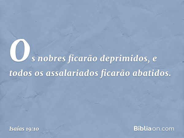 Os nobres ficarão deprimidos,
e todos os assalariados ficarão abatidos. -- Isaías 19:10