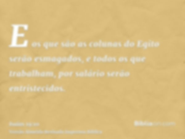 E os que são as colunas do Egito serão esmagados, e todos os que trabalham, por salário serão entristecidos.