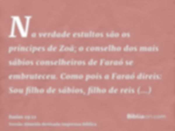 Na verdade estultos são os príncipes de Zoã; o conselho dos mais sábios conselheiros de Faraó se embruteceu. Como pois a Faraó direis: Sou filho de sábios, filh