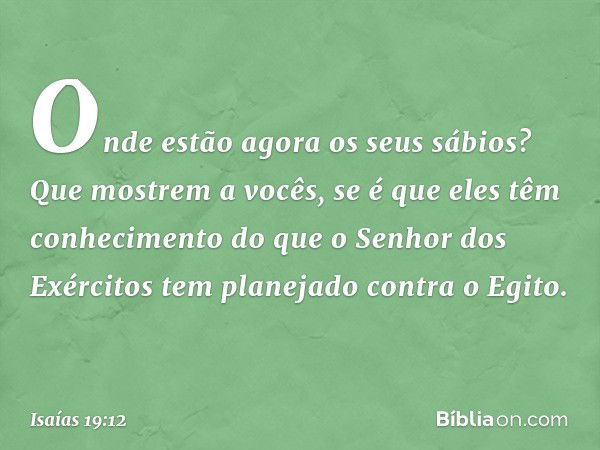 Onde estão agora os seus sábios?
Que mostrem a vocês,
se é que eles têm conhecimento
do que o Senhor dos Exércitos
tem planejado contra o Egito. -- Isaías 19:12