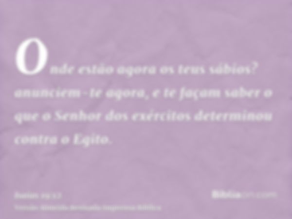 Onde estão agora os teus sábios? anunciem-te agora, e te façam saber o que o Senhor dos exércitos determinou contra o Egito.