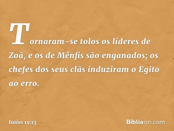 Tornaram-se tolos os líderes de Zoã,
e os de Mênfis são enganados;
os chefes dos seus clãs
induziram o Egito ao erro. -- Isaías 19:13