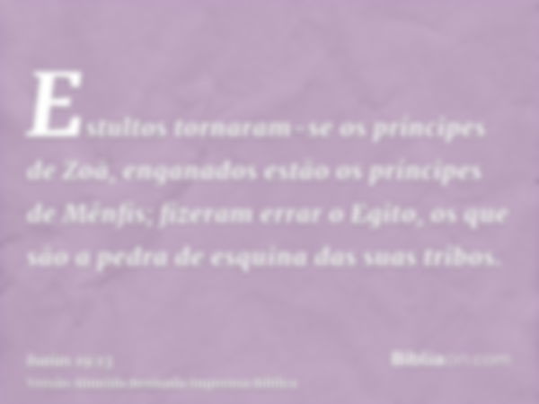 Estultos tornaram-se os príncipes de Zoã, enganados estão os príncipes de Mênfis; fizeram errar o Egito, os que são a pedra de esquina das suas tribos.