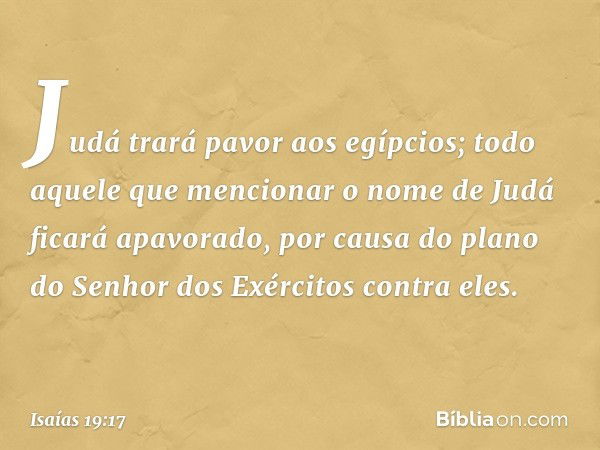 Judá trará pavor aos egípcios; todo aquele que mencionar o nome de Judá ficará apavorado, por causa do plano do Senhor dos Exércitos contra eles. -- Isaías 19:1