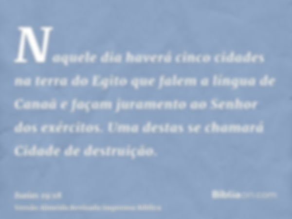 Naquele dia haverá cinco cidades na terra do Egito que falem a língua de Canaã e façam juramento ao Senhor dos exércitos. Uma destas se chamará Cidade de destru