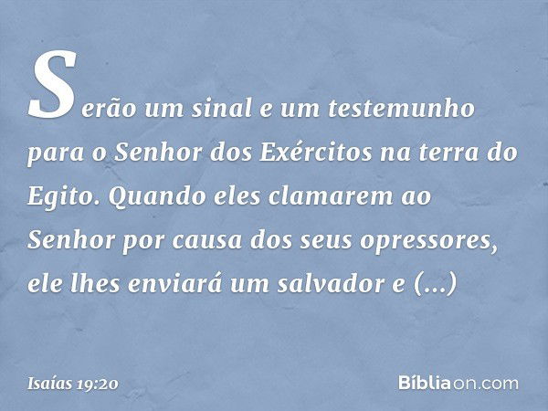 Serão um sinal e um testemunho para o Senhor dos Exércitos na terra do Egito. Quando eles clamarem ao Senhor por causa dos seus opressores, ele lhes enviará um 