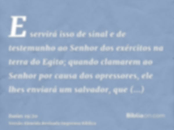 E servirá isso de sinal e de testemunho ao Senhor dos exércitos na terra do Egito; quando clamarem ao Senhor por causa dos opressores, ele lhes enviará um salva