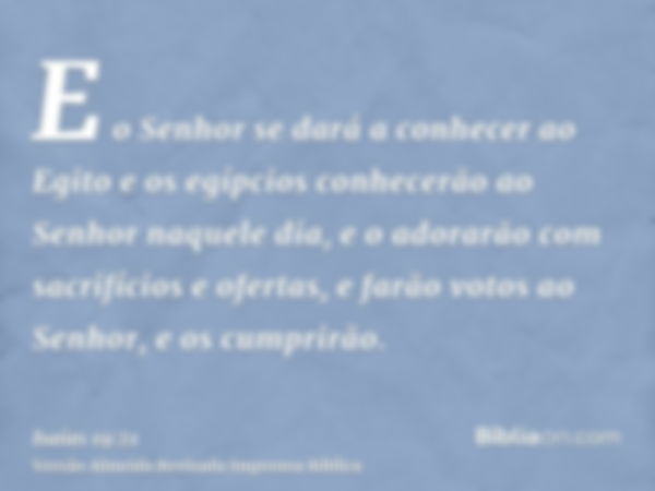 E o Senhor se dará a conhecer ao Egito e os egípcios conhecerão ao Senhor naquele dia, e o adorarão com sacrifícios e ofertas, e farão votos ao Senhor, e os cum