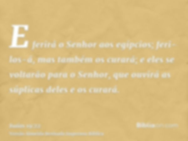 E ferirá o Senhor aos egípcios; feri-los-á, mas também os curará; e eles se voltarão para o Senhor, que ouvirá as súplicas deles e os curará.