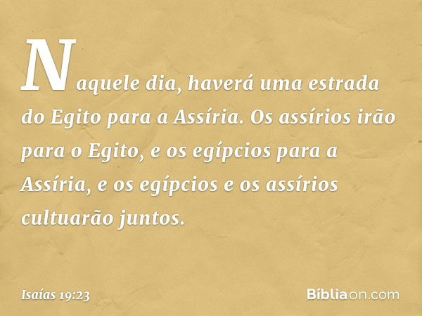 Naquele dia, haverá uma estrada do Egito para a Assíria. Os assírios irão para o Egito, e os egípcios para a Assíria, e os egípci­os e os assírios cultuarão jun