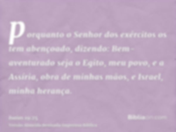 porquanto o Senhor dos exércitos os tem abençoado, dizendo: Bem-aventurado seja o Egito, meu povo, e a Assíria, obra de minhas mãos, e Israel, minha herança.