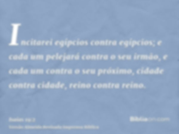 Incitarei egípcios contra egípcios; e cada um pelejará contra o seu irmão, e cada um contra o seu próximo, cidade contra cidade, reino contra reino.