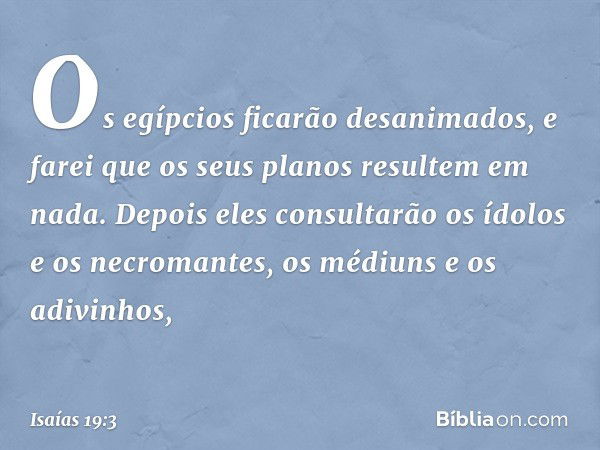 Os egípcios ficarão desanimados,
e farei que os seus planos
resultem em nada.
Depois eles consultarão os ídolos
e os necromantes,
os médiuns e os adivinhos, -- 