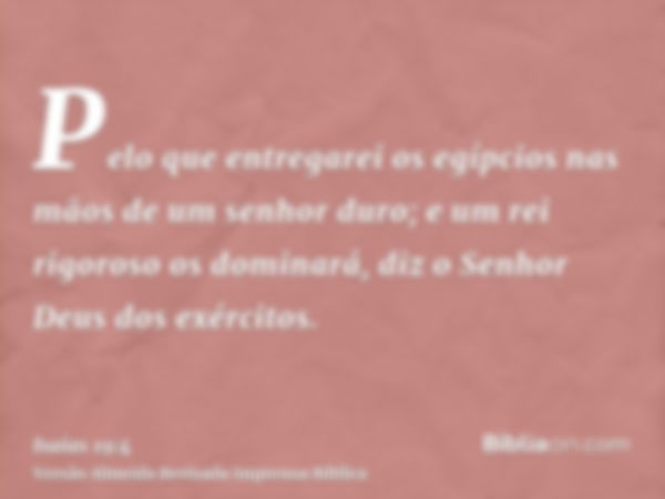 Pelo que entregarei os egípcios nas mãos de um senhor duro; e um rei rigoroso os dominará, diz o Senhor Deus dos exércitos.