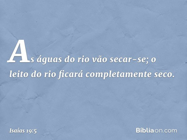 As águas do rio vão secar-se;
o leito do rio ficará completamente seco. -- Isaías 19:5