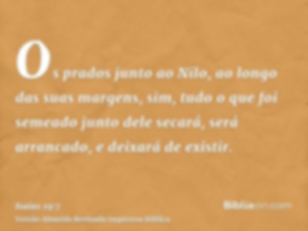 Os prados junto ao Nilo, ao longo das suas margens, sim, tudo o que foi semeado junto dele secará, será arrancado, e deixará de existir.